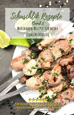 schaschlik rezepte band 3: lecker, schnell und einfache russische grillrezepte - rezepte für schaschlikspieße zum selbermachen (schaschlik rezepte von sascha schaschlik, band 3)